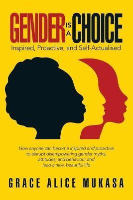 Gender Is a Choice: Inspired, Proactive, and Self-Actualised by Mukasa, Grace Alice