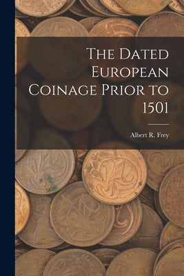 The Dated European Coinage Prior to 1501 by Frey, Albert R. (Albert Romer) 1858-