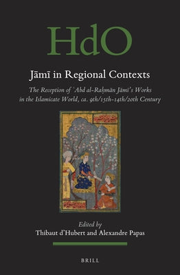 J&#257;m&#299; In Regional Contexts: The Reception of &#703;abd Al-Ra&#7717;m&#257;n J&#257;m&#299;'s Works in the Islamicate World, Ca. 9th/15th-14th by D'Hubert, Thibaut