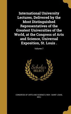 International University Lectures, Delivered by the Most Distinguished Representatives of the Greatest Universities of the World, at the Congress of A by Congress of Arts and Science (1904 Sai