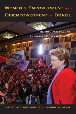 Women's Empowerment and Disempowerment in Brazil: The Rise and Fall of President Dilma Rousseff by Dos Santos, Pedro A. G.