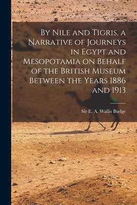 By Nile and Tigris, a Narrative of Journeys in Egypt and Mesopotamia on Behalf of the British Museum Between the Years 1886 and 1913 by Budge, E. a. Wallis