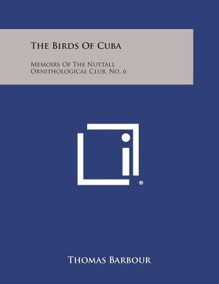 The Birds of Cuba: Memoirs of the Nuttall Ornithological Club, No. 6 by Barbour, Thomas