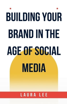 Building Your Brand in the Age of Social Media by Lee, Laura