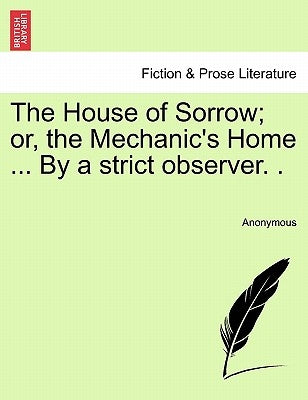 The House of Sorrow; Or, the Mechanic's Home ... by a Strict Observer. . by Anonymous