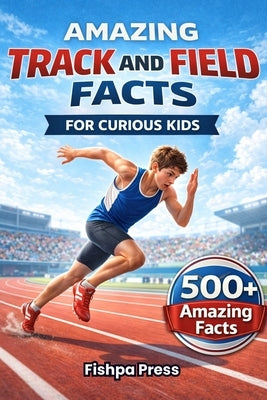 Amazing Track and Field Facts For Curious Kids: 500+ Incredible Athletics Facts About Running, Jumping, Throwing, Olympic Records, Sprinting, Relays & by Press, Fishpa