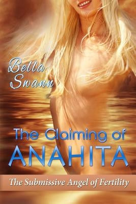 The Claiming of Anahita, the Submissive Angel of Fertility by Swann, Bella