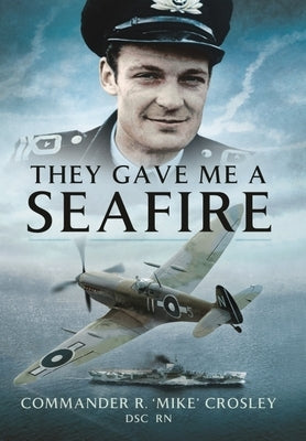 They Gave Me a Seafire by Crosley, R. 'mike'