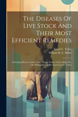 The Diseases Of Live Stock And Their Most Efficient Remedies: Including Horses, Cattle, Cows, Sheep, Swine, Fowls, Dogs, Etc. ... By William B.e. Mill by William B E Miller