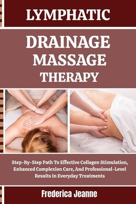 Lymphatic Drainage Massage Therapy: Step-By-Step Path To Effective Collagen Stimulation, Enhanced Complexion Care, And Professional-Level Results In E by Jeanne, Frederica