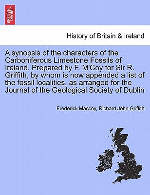 A Synopsis of the Characters of the Carboniferous Limestone Fossils of Ireland. Prepared by F. M'Coy for Sir R. Griffith, by Whom Is Now Appended a Li by Maccoy, Frederick