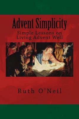 Advent Simplicity: Simple Lessons on Living Advent Well by O'Neil, Ruth
