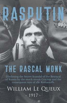 Rasputin the Rascal Monk: Disclosing the Secret Scandal of the Betrayal of Russia by the mock-monk Grichka and the consequent ruin of the Romano by Queux, William Le