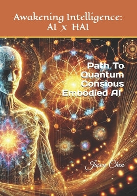 Awaking Intelligence: AI x HAI: The Path To Quantum Conscious Embodied AI by Chen, Jason