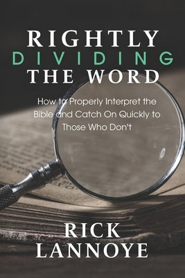 Rightly Dividing The Word: How to Properly Interpret the Bible and Catch On Quickly To Those Who Don't by Lannoye, Rick
