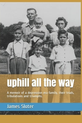 uphill all the way: A memoir of a depression era family, their trials, tribulations and triumphs. by Sloter, James