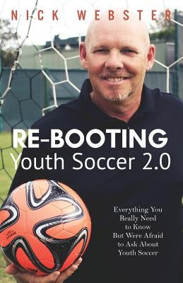 Re-Booting Youth Soccer 2.0: Everything You Really Need to Know But Were Afraid to Ask About Youth Soccer by Webster, Nick
