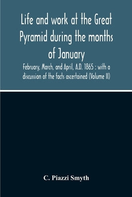 Life And Work At The Great Pyramid During The Months Of January, February, March, And April, A.D. 1865: With A Discussion Of The Facts Ascertained (Vo by Piazzi Smyth, C.