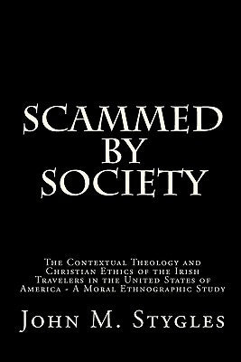 Scammed By Society: The Contextual Theology and Christian Ethics of the Irish Travelers in the United States of America - A Moral Ethnographic Study by Stygles, John M.