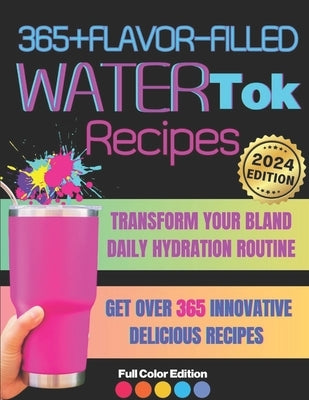 365+ Flavor-Filled WaterTok Recipes for Year-Round Hydration and Optimal Wellness: Transform Your Bland Daily Hydration Routine with Creative, Delicio by Press, Aquaessence