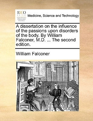 A Dissertation on the Influence of the Passions Upon Disorders of the Body. by William Falconer, M.D. ... the Second Edition. by Falconer, William