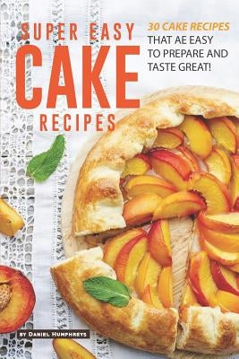 Super Easy Cake Recipes: 30 Cake Recipes That Are Easy to Prepare and Taste Great! by Humphreys, Daniel