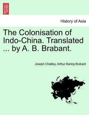 The Colonisation of Indo-China. Translated ... by A. B. Brabant. by Chailley, Joseph