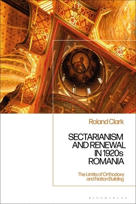 Sectarianism and Renewal in 1920s Romania: The Limits of Orthodoxy and Nation-Building by Clark, Roland