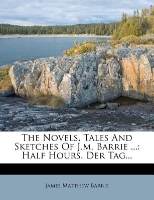The Novels, Tales and Sketches of J.M. Barrie ...: Half Hours. Der Tag... by Barrie, James Matthew
