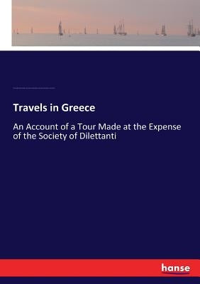 Travels in Greece: An Account of a Tour Made at the Expense of the Society of Dilettanti by Chandler, Richard