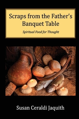 Scraps from the Father's Banquet Table by Jaquith, Susan Ceraldi