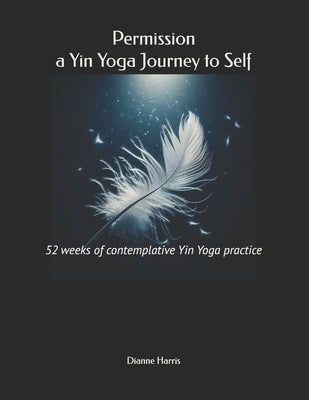 Permission, a Yin Yoga Journey to Self: 52 weeks of contemplative Yin Yoga practice by Harris, Dianne