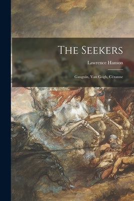 The Seekers: Gauguin, Van Gogh, Cézanne by Hanson, Lawrence