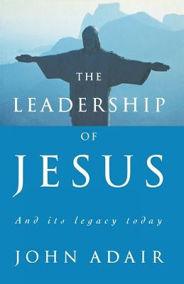 The Leadership of Jesus: And Its Legacy Today by Adair, John