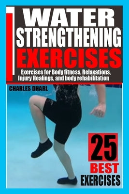 Water Strengthening Exercises: Exercises for Body Fitness, Relaxations, Injury Healings, and Body Rehabilitation. by Dharl, Charles