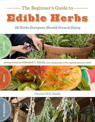 The Beginner's Guide to Edible Herbs: 26 Herbs Everyone Should Grow & Enjoy by Smith, Charles W. G.
