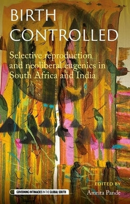 Birth Controlled: Selective Reproduction and Neoliberal Eugenics in South Africa and India by Pande, Amrita
