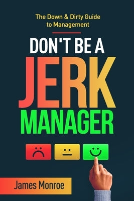 Don't Be a Jerk Manager: The Down & Dirty Guide to Management by Monroe, James