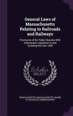General Laws of Massachusetts Relating to Railroads and Railways: Provisions of the Public Statutes With Subsequent Legislation to and Including the Y by Massachusetts