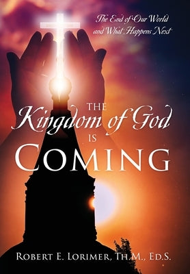 The Kingdom of God is Coming: The End of Our World and What Happens Next by Lorimer, Th M. Ed S.