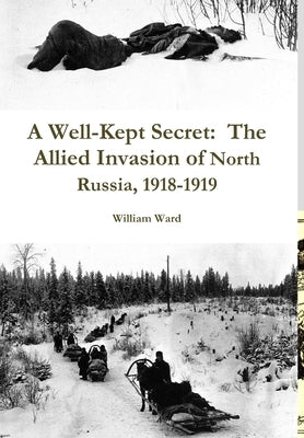 A Well-Kept Secret: The Allied Invasion of North Russia, 1918-1919 by Ward, William