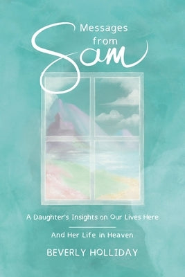 Messages from Sam: A Daughter's Insights on Our Lives Here - And Her Life in Heaven by Holliday, Beverly