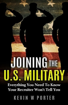 Joining The U.S. Military: Everything You Need To Know Your Recruiter Won't Tell You by Porter, Kevin W.