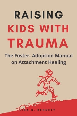 Raising Kids with Trauma: The Foster- Adoption Manual on Attachment Healing by Bennett, Lisa B.