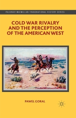 Cold War Rivalry and the Perception of the American West by Goral, P.