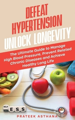 Defeat Hypertension Unlock Longevity: The Ultimate Guide to Manage High Blood Pressure, Prevent Related Chronic Diseases and Achieve Healthy Long Life by Asthana, Prateek