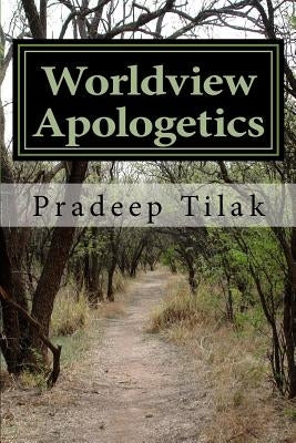 Worldview Apologetics: A Christian Worldview Apologetic Engagement With Advaita Vedanta Hinduism by Tilak, Pradeep