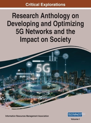 Research Anthology on Developing and Optimizing 5G Networks and the Impact on Society, VOL 1 by Management Association, Information Reso