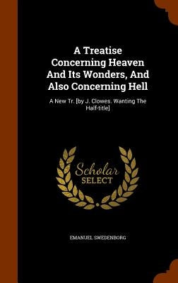A Treatise Concerning Heaven And Its Wonders, And Also Concerning Hell: A New Tr. [by J. Clowes. Wanting The Half-title] by Swedenborg, Emanuel