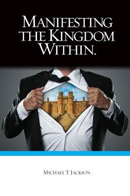 Manifesting The Kingdom Within by Jackson, Michael T.